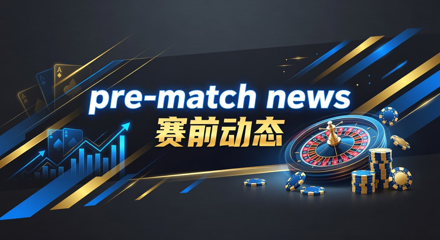 Pre-match News 赛前动态：实战解读与判断要点
